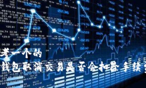 思考一个的
TP钱包取消交易是否会扣除手续费?