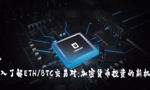 ```
深入了解ETH/BTC交易对：加密货币投资的新机遇