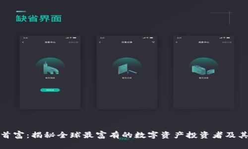 加密货币首富:揭秘全球最富有的数字资产投资者及其成功秘诀