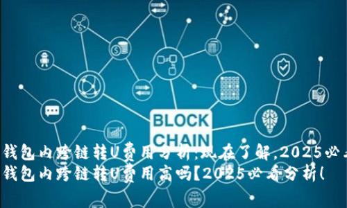 tP钱包内跨链转U费用分析:现在了解,2025必看!
tP钱包内跨链转U费用高吗?2025必看分析!