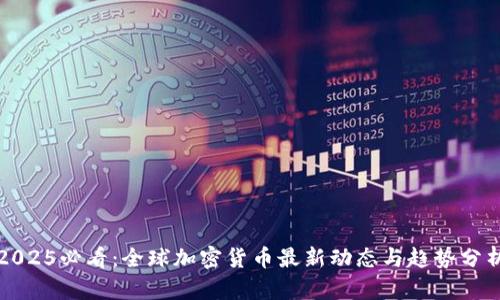 2025必看：全球加密货币最新动态与趋势分析