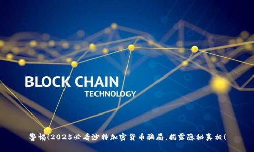 警惕!2025必看沙特加密货币骗局,揭露隐秘真相!