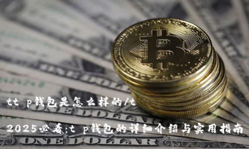 tt p钱包是怎么样的/t

2025必看：t p钱包的详细介绍与实用指南