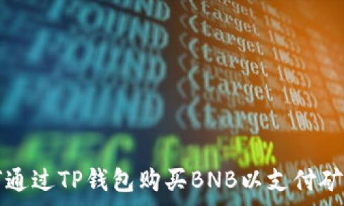   
如何通过TP钱包购买BNB以支付矿工费